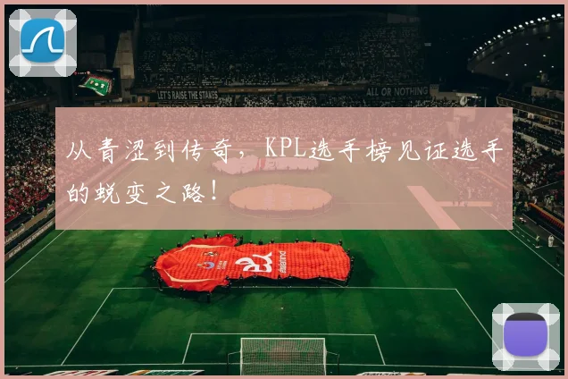 从青涩到传奇,KPL选手榜见证选手的蜕变之路!