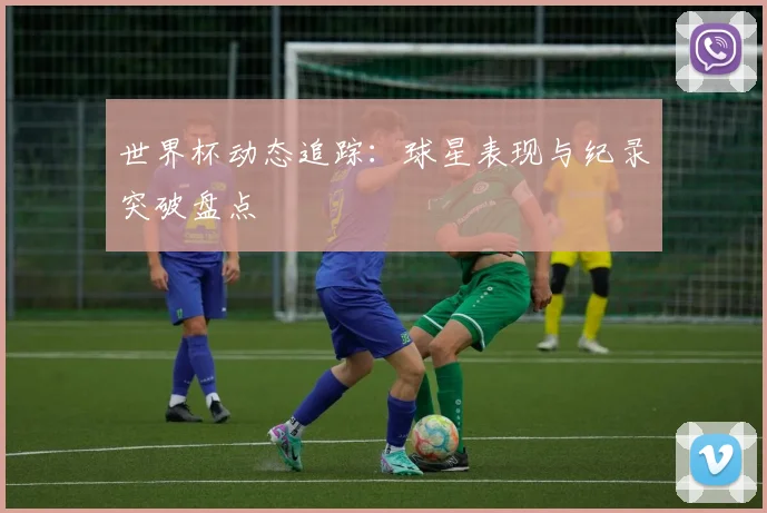 世界杯动态追踪:球星表现与纪录突破盘点