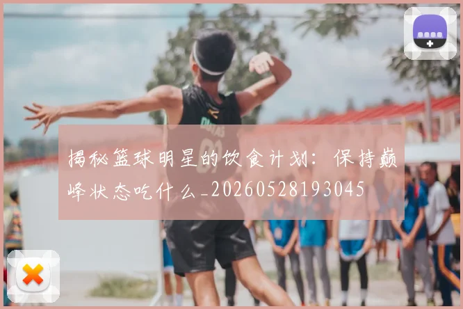 揭秘篮球明星的饮食计划：保持巅峰状态吃什么_20260528193045