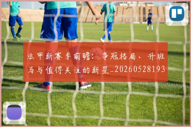 法甲新赛季前瞻:争冠格局、升班马与值得关注的新星_20260528193439
