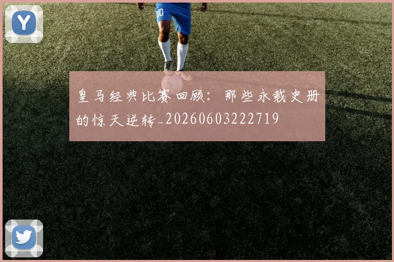 皇马经典比赛回顾:那些永载史册的惊天逆转_20260603222719