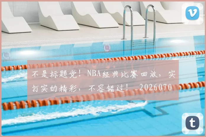 不是标题党！NBA经典比赛回放，实打实的精彩，不容错过！_20260702173445
