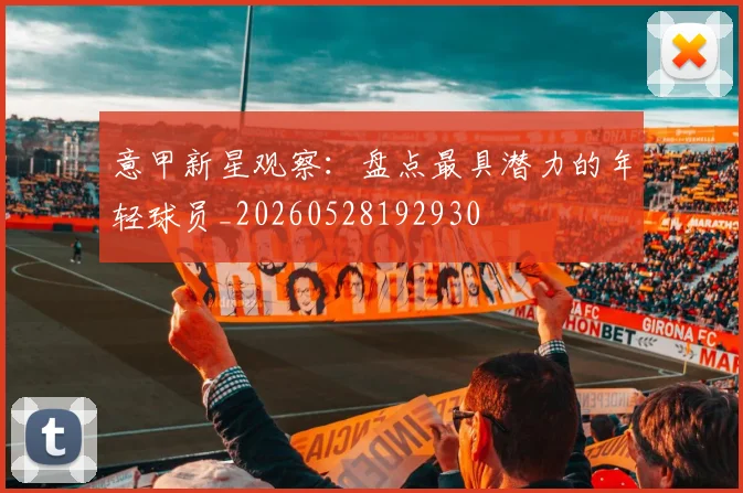 意甲新星观察:盘点最具潜力的年轻球员_20260528192930