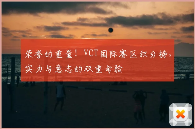 荣誉的重量！VCT国际赛区积分榜，实力与意志的双重考验