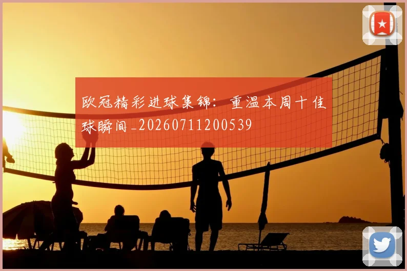 欧冠精彩进球集锦：重温本周十佳球瞬间_20260711200539