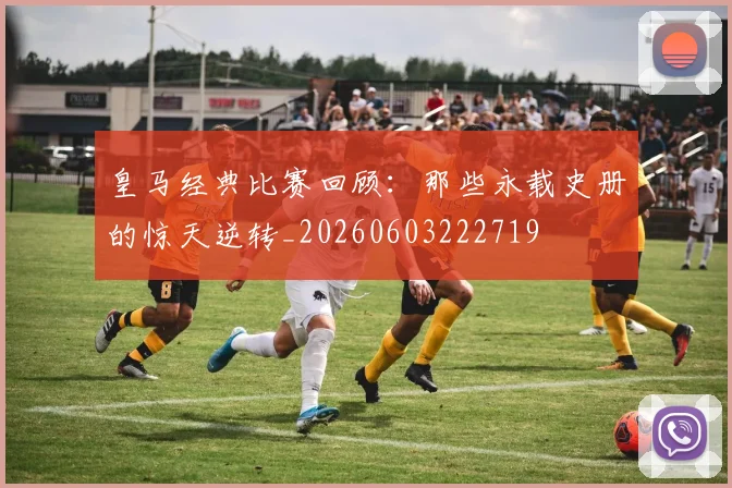 皇马经典比赛回顾：那些永载史册的惊天逆转_20260603222719