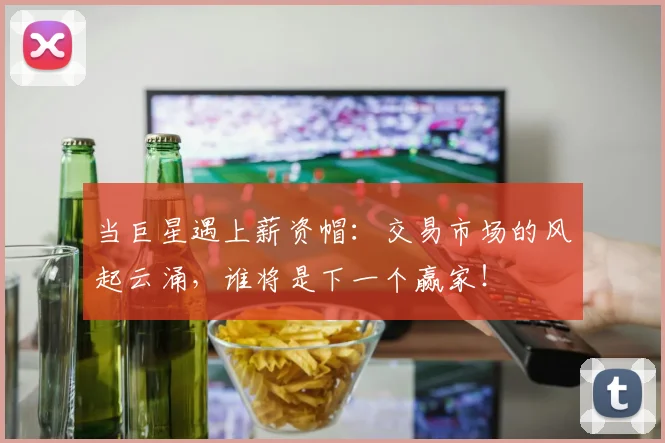 当巨星遇上薪资帽：交易市场的风起云涌，谁将是下一个赢家！
