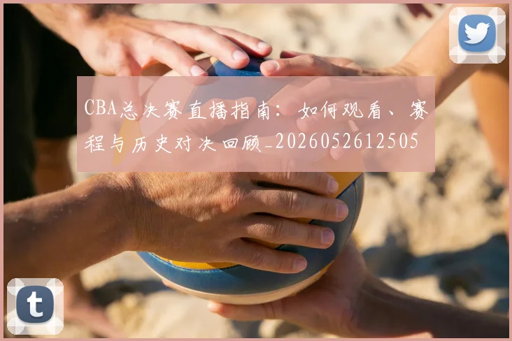 CBA总决赛直播指南：如何观看、赛程与历史对决回顾_20260526125050_20260702194322