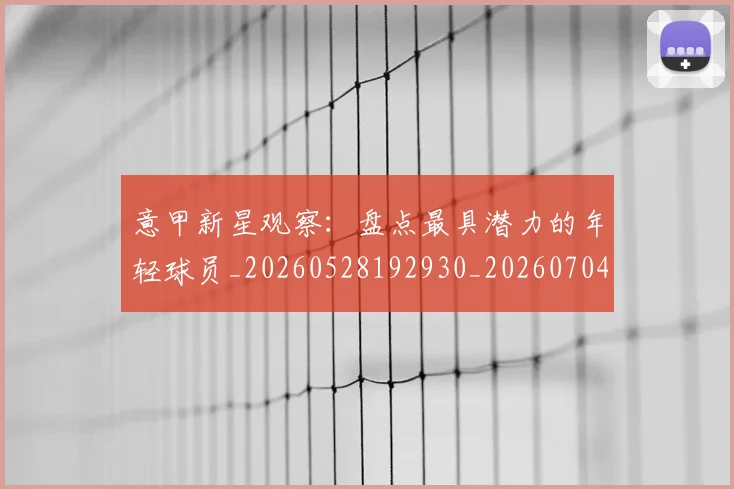 意甲新星观察：盘点最具潜力的年轻球员_20260528192930_20260704175108