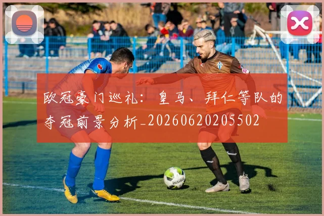 欧冠豪门巡礼:皇马、拜仁等队的夺冠前景分析_20260620205502
