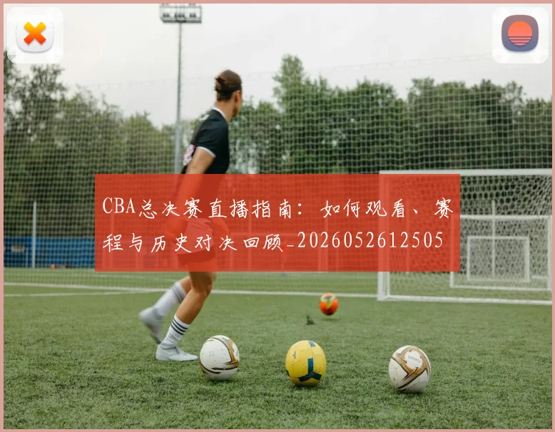 CBA总决赛直播指南:如何观看、赛程与历史对决回顾_20260526125050_20260702194322