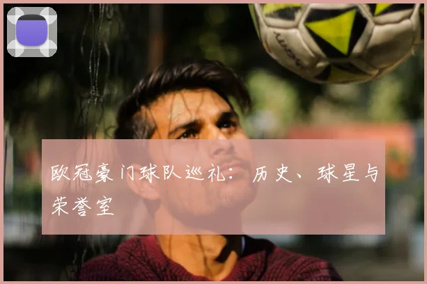 欧冠豪门球队巡礼:历史、球星与荣誉室