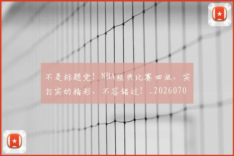 不是标题党!NBA经典比赛回放,实打实的精彩,不容错过!_20260702173445