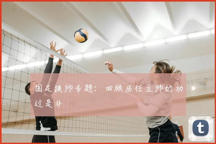 国足换帅专题:回顾历任主帅的功过是非