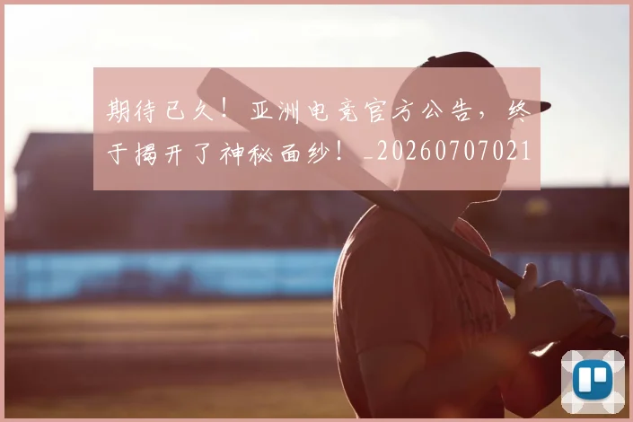 期待已久！亚洲电竞官方公告，终于揭开了神秘面纱！_20260707021620