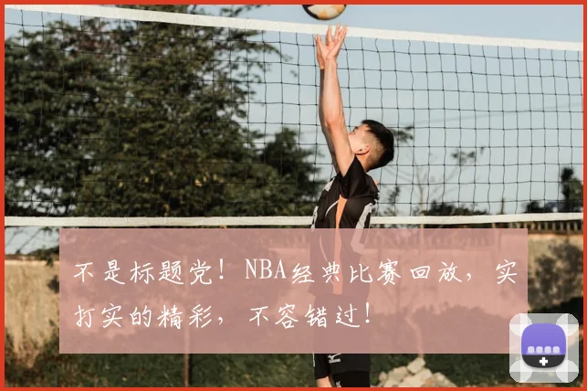 不是标题党！NBA经典比赛回放，实打实的精彩，不容错过！