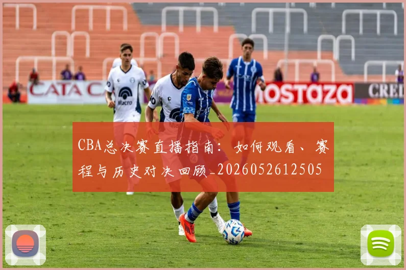 CBA总决赛直播指南：如何观看、赛程与历史对决回顾_20260526125050
