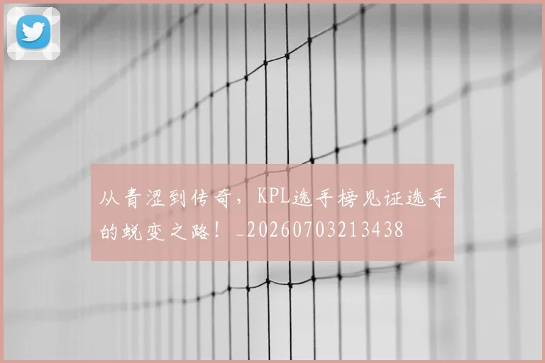 从青涩到传奇，KPL选手榜见证选手的蜕变之路！_20260703213438