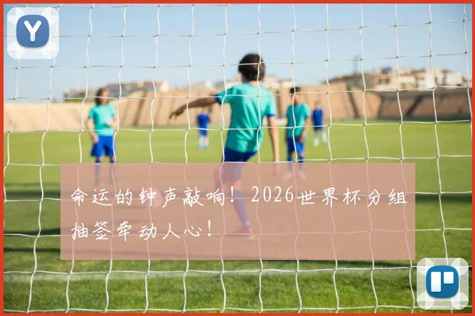命运的钟声敲响！2026世界杯分组抽签牵动人心！