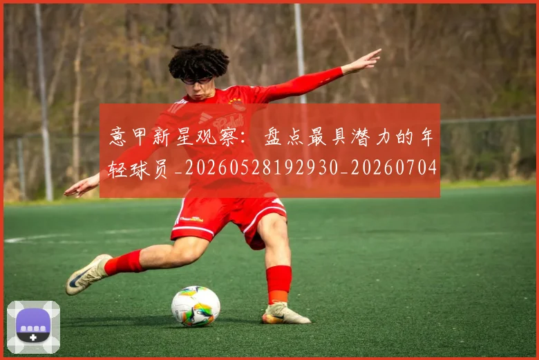 意甲新星观察:盘点最具潜力的年轻球员_20260528192930_20260704175108