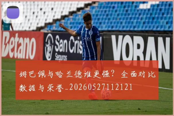 姆巴佩与哈兰德谁更强？全面对比数据与荣誉_20260527112121