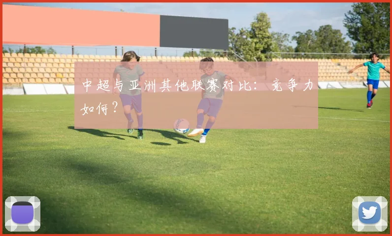 中超与亚洲其他联赛对比:竞争力如何?