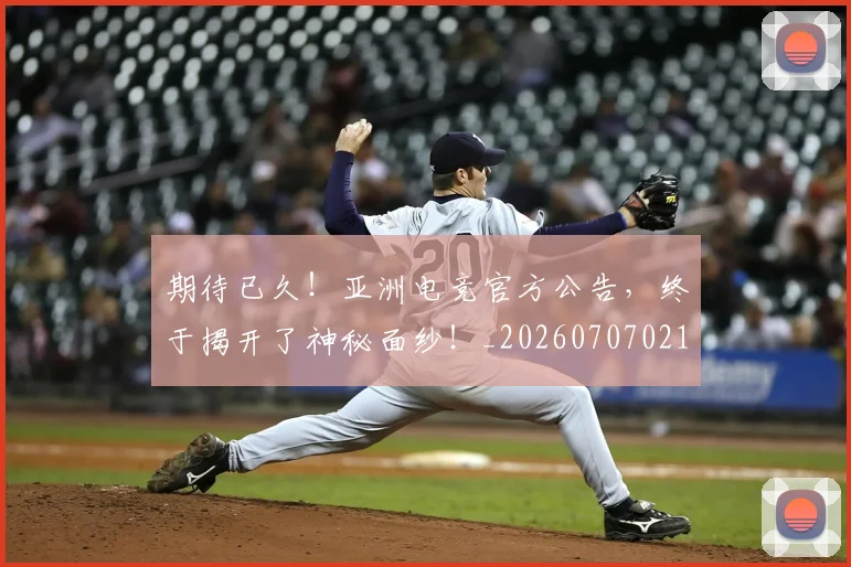 期待已久!亚洲电竞官方公告,终于揭开了神秘面纱!_20260707021620