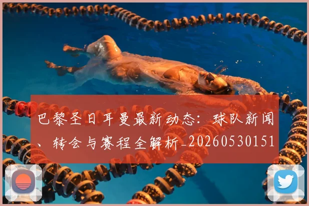 巴黎圣日耳曼最新动态：球队新闻、转会与赛程全解析_20260530151408