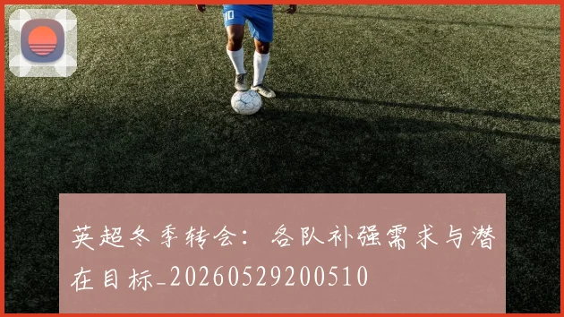 英超冬季转会:各队补强需求与潜在目标_20260529200510