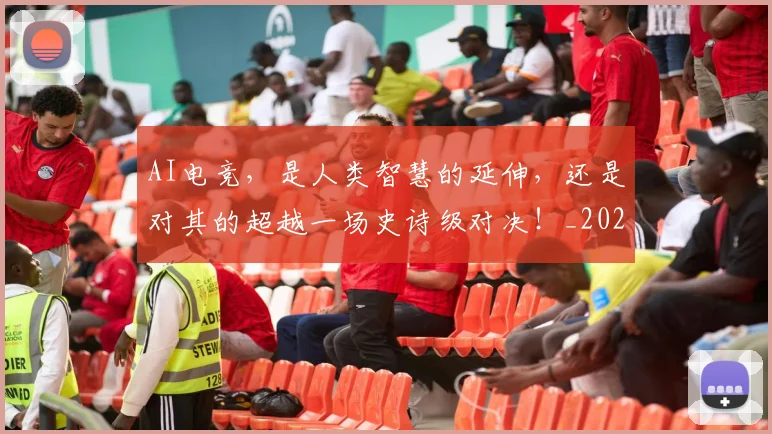 AI电竞,是人类智慧的延伸,还是对其的超越一场史诗级对决!_20260701205658