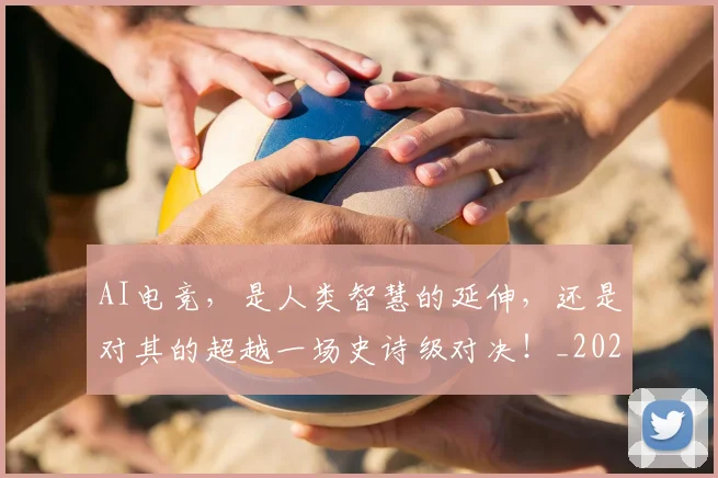 AI电竞,是人类智慧的延伸,还是对其的超越一场史诗级对决!_20260701205658