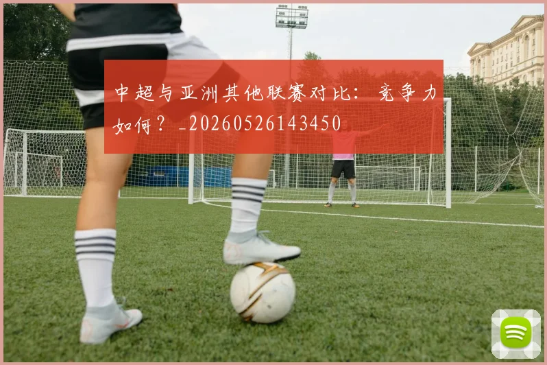 中超与亚洲其他联赛对比:竞争力如何?_20260526143450