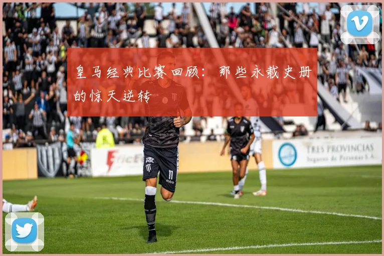 皇马经典比赛回顾：那些永载史册的惊天逆转