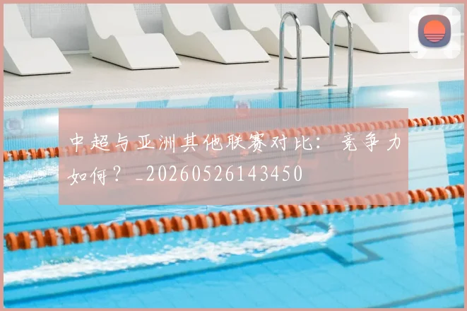 中超与亚洲其他联赛对比:竞争力如何?_20260526143450