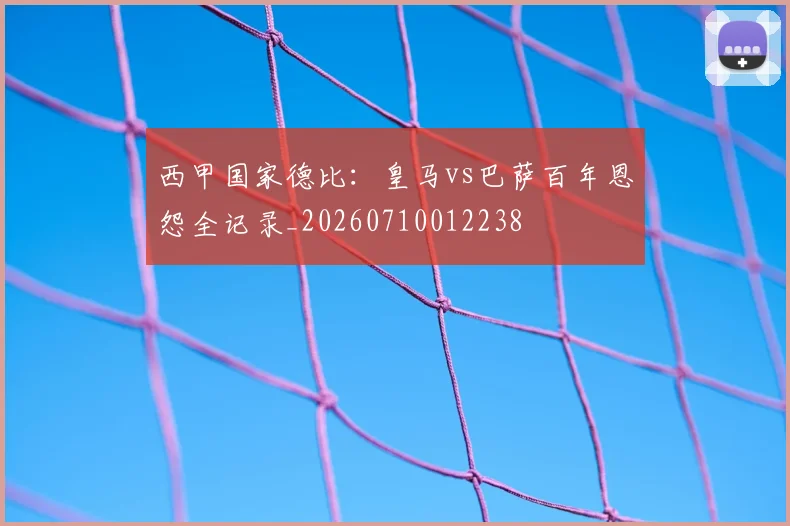 西甲国家德比:皇马vs巴萨百年恩怨全记录_20260710012238