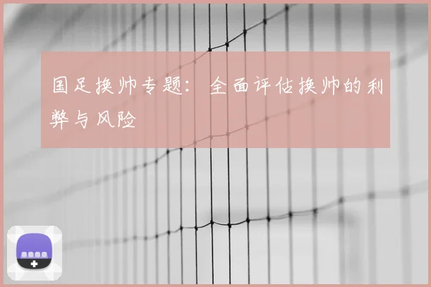 国足换帅专题：全面评估换帅的利弊与风险