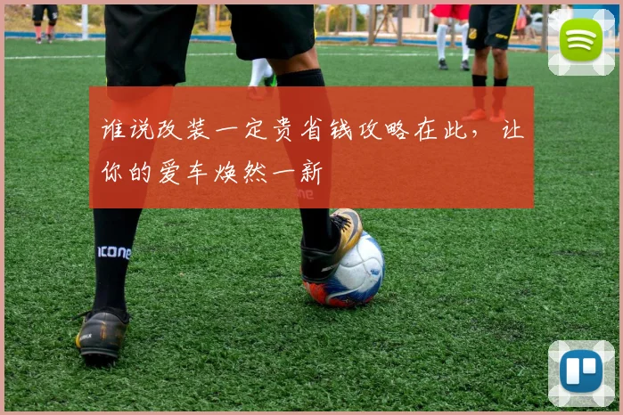 谁说改装一定贵省钱攻略在此,让你的爱车焕然一新