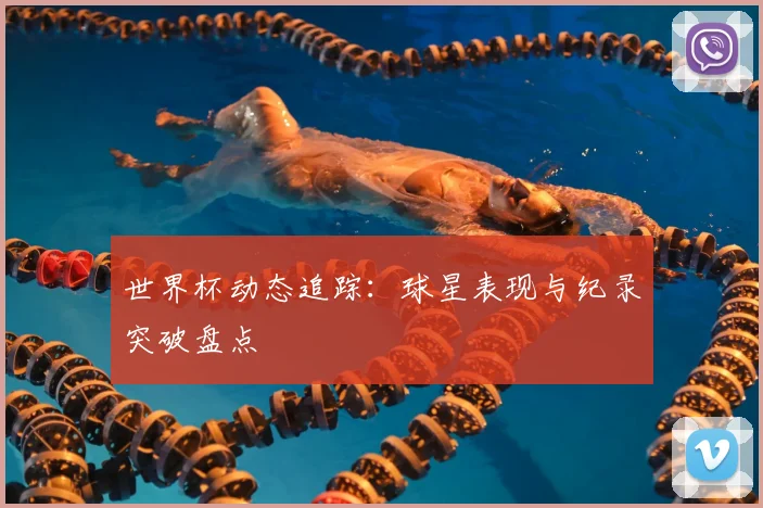 世界杯动态追踪:球星表现与纪录突破盘点