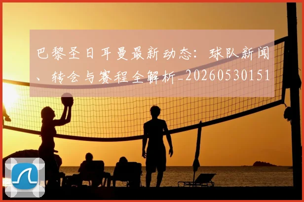巴黎圣日耳曼最新动态:球队新闻、转会与赛程全解析_20260530151408