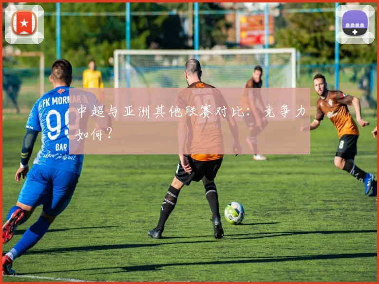 中超与亚洲其他联赛对比:竞争力如何?