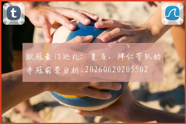 欧冠豪门巡礼：皇马、拜仁等队的夺冠前景分析_20260620205502