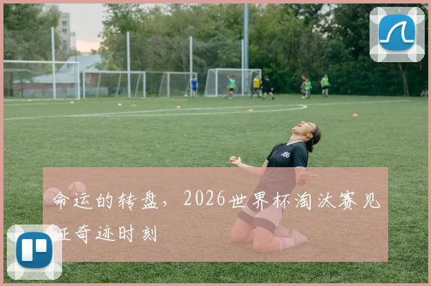 命运的转盘，2026世界杯淘汰赛见证奇迹时刻