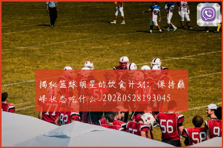 揭秘篮球明星的饮食计划:保持巅峰状态吃什么_20260528193045
