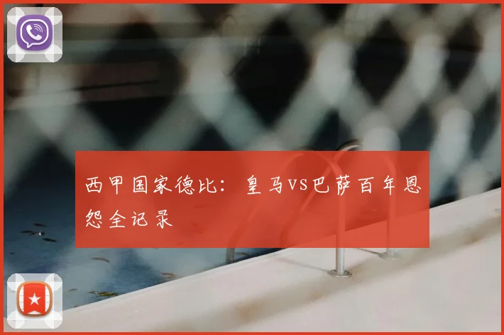 西甲国家德比:皇马vs巴萨百年恩怨全记录