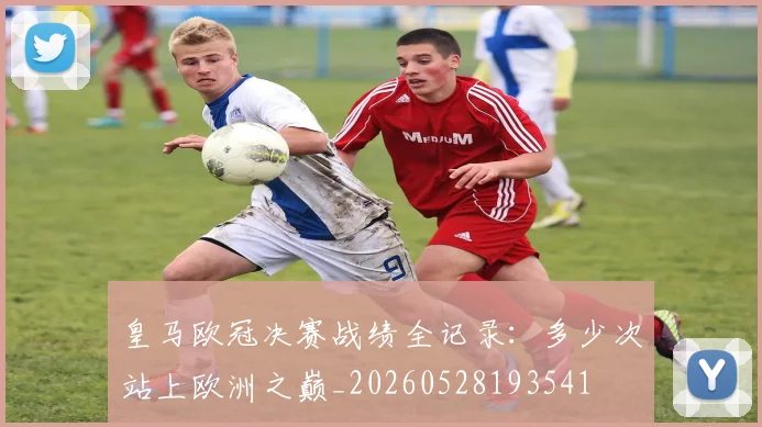 皇马欧冠决赛战绩全记录:多少次站上欧洲之巅_20260528193541