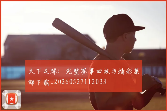 天下足球:完整赛事回放与精彩集锦下载_20260527112033
